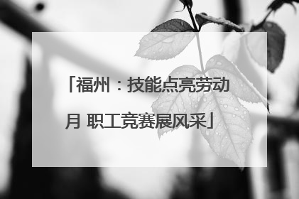 福州：技能点亮劳动月 职工竞赛展风采