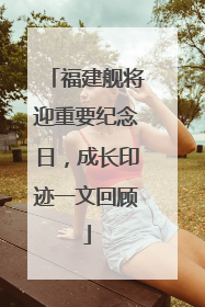 福建舰将迎重要纪念日，成长印迹一文回顾
