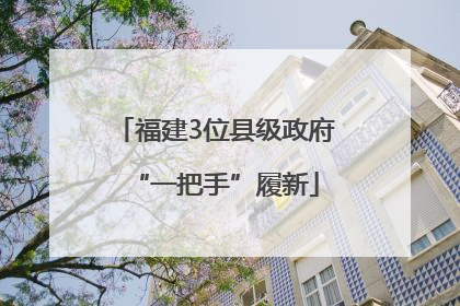 福建3位县级政府“一把手”履新