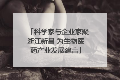 科学家与企业家聚浙江新昌 为生物医药产业发展建言