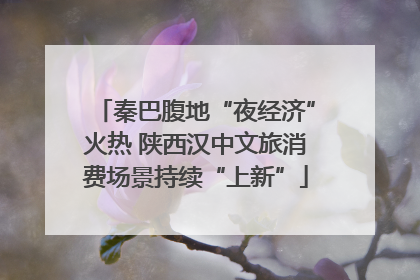 秦巴腹地“夜经济”火热 陕西汉中文旅消费场景持续“上新”