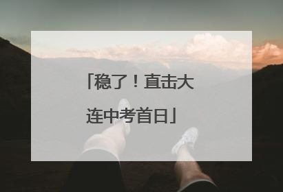 稳了！直击大连中考首日