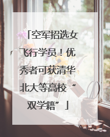 空军招选女飞行学员！优秀者可获清华北大等高校“双学籍”