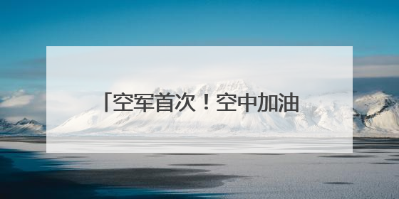 空军首次！空中加油训练“飞”进院校