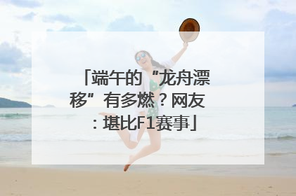 端午的“龙舟漂移”有多燃？网友：堪比F1赛事