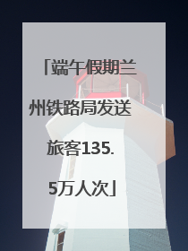 端午假期兰州铁路局发送旅客135.5万人次