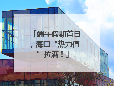 端午假期首日，海口“热力值”拉满！