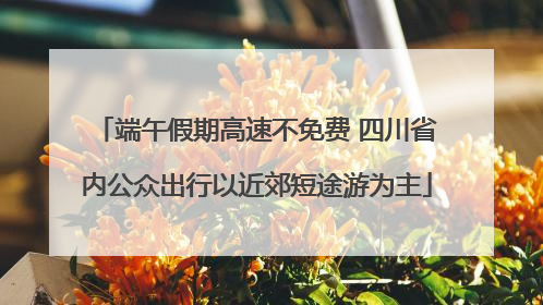 端午假期高速不免费 四川省内公众出行以近郊短途游为主