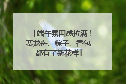 端午氛围感拉满！赛龙舟、粽子、香包都有了新花样