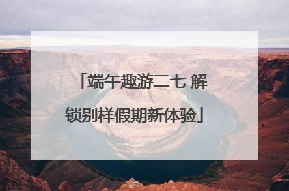 端午趣游二七 解锁别样假期新体验