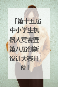 第十五届中小学生机器人竞赛暨第八届创新设计大赛开幕