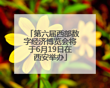 第六届西部数字经济博览会将于6月19日在西安举办