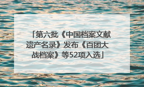 第六批《中国档案文献遗产名录》发布《百团大战档案》等52项入选