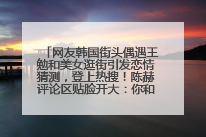 网友韩国街头偶遇王勉和美女逛街引发恋情猜测，登上热搜！陈赫评论区贴脸开大：你和谁逛街？我也想知道