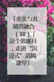 美美与共 湖湾融合（30）｜这个思廉月，走进“沉浸式”清风课堂