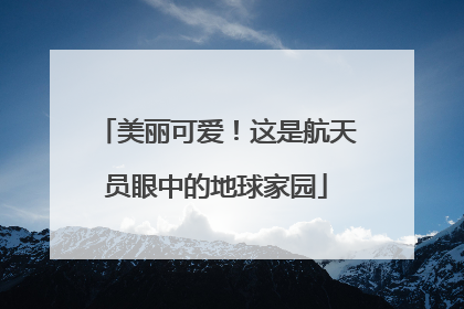 美丽可爱！这是航天员眼中的地球家园