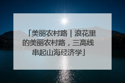 美丽农村路｜浪花里的美丽农村路，三高线串起山海经济学