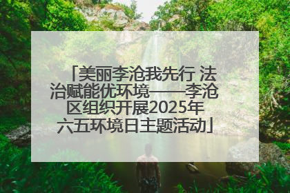 美丽李沧我先行 法治赋能优环境——李沧区组织开展2025年六五环境日主题活动
