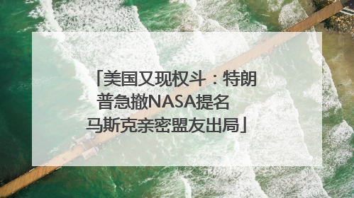 美国又现权斗：特朗普急撤NASA提名 马斯克亲密盟友出局