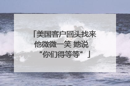 美国客户回头找来 他微微一笑 她说“你们得等等”