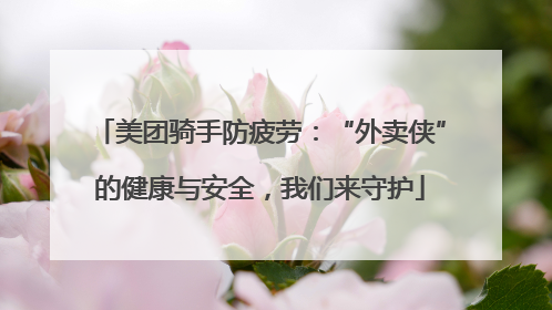 美团骑手防疲劳：“外卖侠”的健康与安全，我们来守护