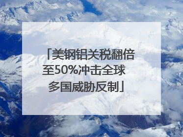 美钢铝关税翻倍至50%冲击全球 多国威胁反制