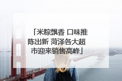 米粽飘香 口味推陈出新 菏泽各大超市迎来销售高峰