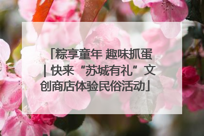 粽享童年 趣味抓蛋｜快来“苏城有礼”文创商店体验民俗活动