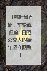 粽叶飘香处，车轮载归途│日照公交人的端午坚守图鉴