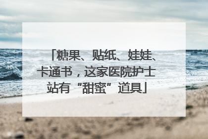 糖果、贴纸、娃娃、卡通书，这家医院护士站有“甜蜜”道具