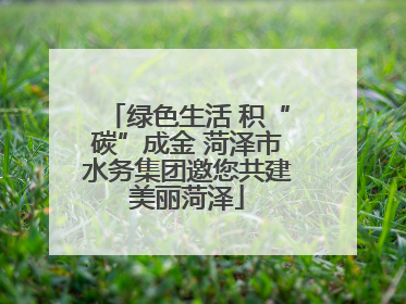 绿色生活 积“碳”成金 菏泽市水务集团邀您共建美丽菏泽