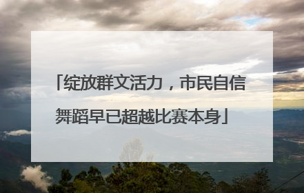 绽放群文活力，市民自信舞蹈早已超越比赛本身