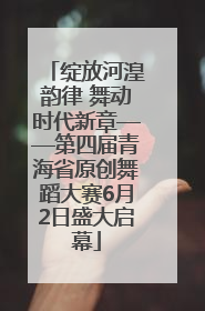 绽放河湟韵律 舞动时代新章——第四届青海省原创舞蹈大赛6月2日盛大启幕