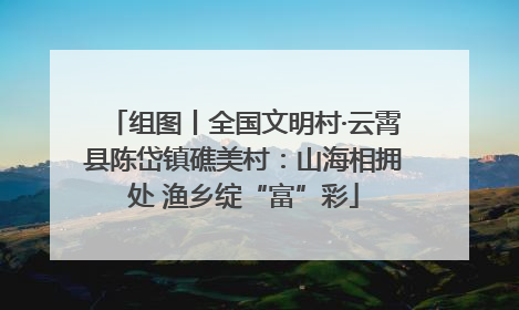 组图丨全国文明村·云霄县陈岱镇礁美村：山海相拥处 渔乡绽“富”彩