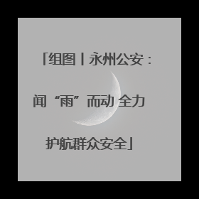 组图丨永州公安：闻“雨”而动 全力护航群众安全
