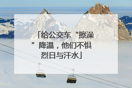给公交车“擦澡”降温，他们不惧烈日与汗水