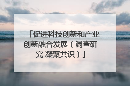 促进科技创新和产业创新融合发展（调查研究 凝聚共识）