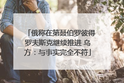 俄称在第聂伯罗彼得罗夫斯克继续推进 乌方：与事实完全不符