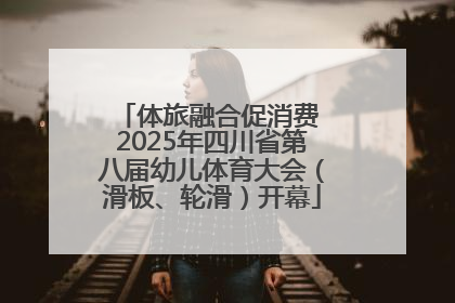 体旅融合促消费 2025年四川省第八届幼儿体育大会（滑板、轮滑）开幕