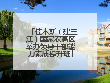 佳木斯（建三江）国家农高区举办领导干部能力素质提升班