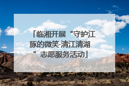 临湘开展“守护江豚的微笑·清江清湖”志愿服务活动