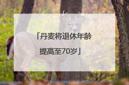 丹麦将退休年龄提高至70岁