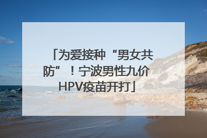 为爱接种“男女共防”！宁波男性九价HPV疫苗开打