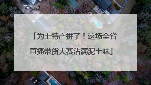 为土特产拼了！这场全省直播带货大赛沾满泥土味