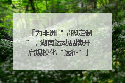 为非洲“量脚定制”，湖南运动品牌开启规模化“远征”