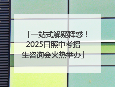 一站式解疑释惑！2025日照中考招生咨询会火热举办