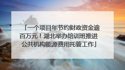一个项目年节约财政资金逾百万元！湖北举办培训班推进公共机构能源费用托管工作