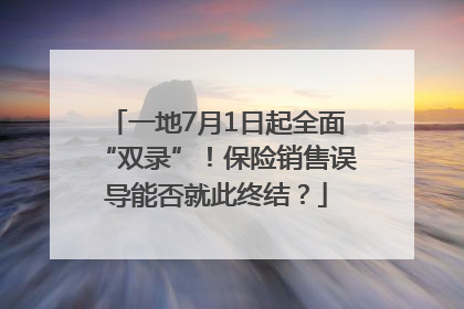 一地7月1日起全面“双录”！保险销售误导能否就此终结？