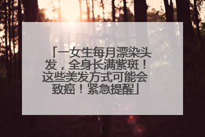 一女生每月漂染头发，全身长满紫斑！这些美发方式可能会致癌！紧急提醒