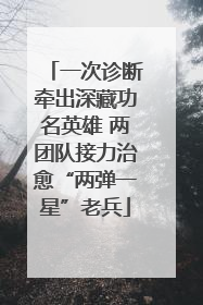 一次诊断牵出深藏功名英雄 两团队接力治愈“两弹一星”老兵